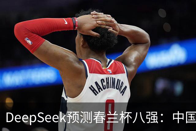 DeepSeek预测春兰杯八强：中国保底五人